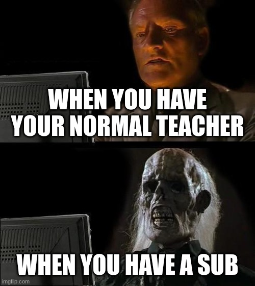 School | WHEN YOU HAVE YOUR NORMAL TEACHER; WHEN YOU HAVE A SUB | image tagged in memes,i'll just wait here,upvote | made w/ Imgflip meme maker