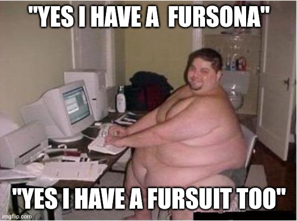 really fat guy on computer | "YES I HAVE A  FURSONA" "YES I HAVE A FURSUIT TOO" | image tagged in really fat guy on computer | made w/ Imgflip meme maker