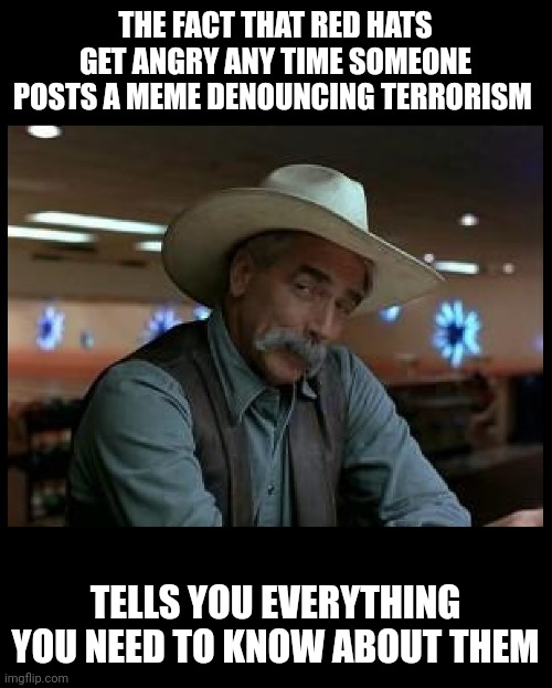 They react the same way to memes about traitors and pedos too... | THE FACT THAT RED HATS GET ANGRY ANY TIME SOMEONE POSTS A MEME DENOUNCING TERRORISM; TELLS YOU EVERYTHING YOU NEED TO KNOW ABOUT THEM | image tagged in special kind of stupid,scumbag republicans,terrorists,terrorism,white trash | made w/ Imgflip meme maker
