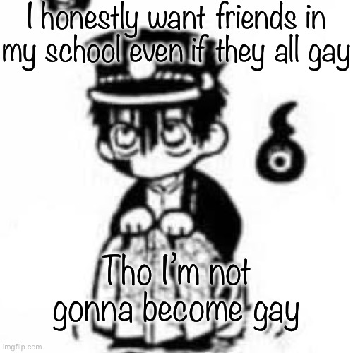 I want friends | I honestly want friends in my school even if they all gay; Tho I’m not gonna become gay | image tagged in tsukasa | made w/ Imgflip meme maker