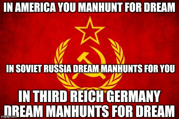 In Soviet Russia | IN AMERICA YOU MANHUNT FOR DREAM; IN SOVIET RUSSIA DREAM MANHUNTS FOR YOU; IN THIRD REICH GERMANY DREAM MANHUNTS FOR DREAM | image tagged in in soviet russia | made w/ Imgflip meme maker