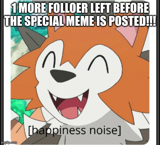 :) | 1 MORE FOLLOER LEFT BEFORE THE SPECIAL MEME IS POSTED!!! | image tagged in lycanroc happy | made w/ Imgflip meme maker