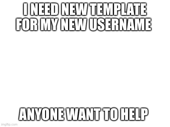 Blank White Template | I NEED NEW TEMPLATE FOR MY NEW USERNAME; ANYONE WANT TO HELP | image tagged in blank white template | made w/ Imgflip meme maker