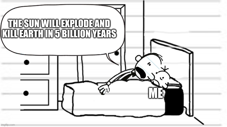 Diary of a wimpy kid template | THE SUN WILL EXPLODE AND KILL EARTH IN 5 BILLION YEARS; ME | image tagged in diary of a wimpy kid template,memes | made w/ Imgflip meme maker