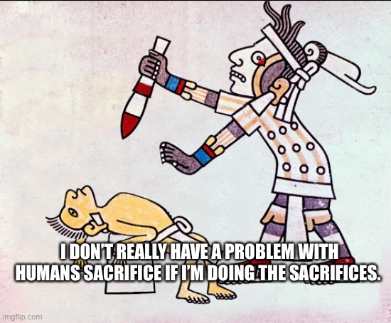 Human sacrifice | I DON’T REALLY HAVE A PROBLEM WITH HUMANS SACRIFICE IF I’M DOING THE SACRIFICES. | image tagged in human sacrifice | made w/ Imgflip meme maker