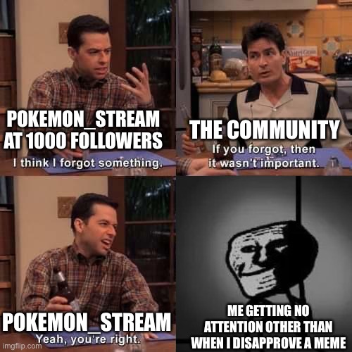 Why? Just why? | THE COMMUNITY; POKEMON_STREAM AT 1000 FOLLOWERS; POKEMON_STREAM; ME GETTING NO ATTENTION OTHER THAN WHEN I DISAPPROVE A MEME | image tagged in i think i forgot something,memes,funny,pokemon_stream,froakie,why are you reading this | made w/ Imgflip meme maker