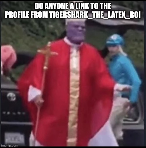 Holy thanos | DO ANYONE A LINK TO THE PROFILE FROM TIGERSHARK_THE_LATEX_BOI | image tagged in holy thanos | made w/ Imgflip meme maker