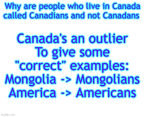 Untilled temp | Why are people who live in Canada called Canadians and not Canadans; Canada's an outlier
To give some "correct" examples:
Mongolia -> Mongolians
America -> Americans | image tagged in untilled temp | made w/ Imgflip meme maker