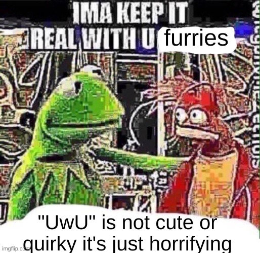 imma keep it real with u _ | furries; "UwU" is not cute or quirky it's just horrifying | image tagged in imma keep it real with u _ | made w/ Imgflip meme maker
