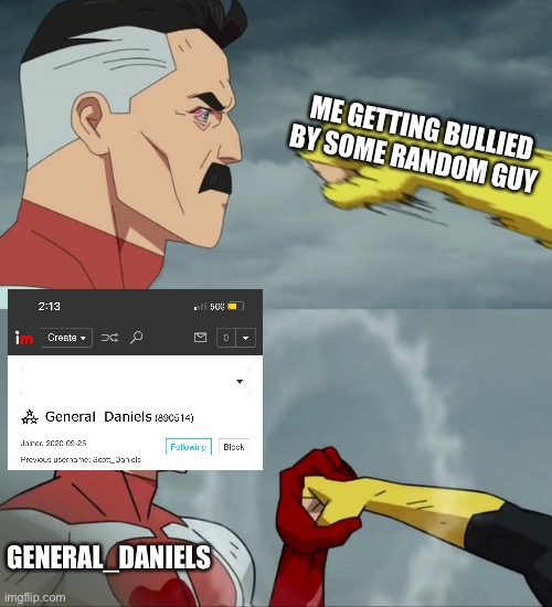 I finally found someone who will stand up for me | ME GETTING BULLIED BY SOME RANDOM GUY; GENERAL_DANIELS | image tagged in omni man blocks punch | made w/ Imgflip meme maker