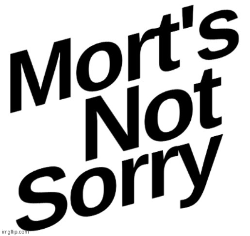 mort's not sorry | image tagged in mort's not sorry | made w/ Imgflip meme maker