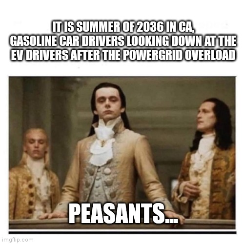 Ca EV | IT IS SUMMER OF 2036 IN CA, GASOLINE CAR DRIVERS LOOKING DOWN AT THE EV DRIVERS AFTER THE POWERGRID OVERLOAD; PEASANTS... | image tagged in peasants,california,gas | made w/ Imgflip meme maker