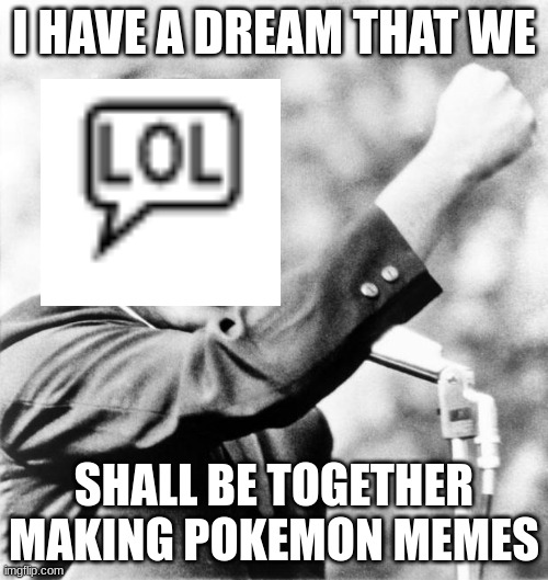 i have a dream | I HAVE A DREAM THAT WE; SHALL BE TOGETHER MAKING POKEMON MEMES | image tagged in martin luther king jr | made w/ Imgflip meme maker