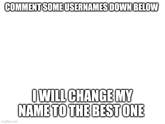 Round 2 | COMMENT SOME USERNAMES DOWN BELOW; I WILL CHANGE MY NAME TO THE BEST ONE | image tagged in blank white template | made w/ Imgflip meme maker