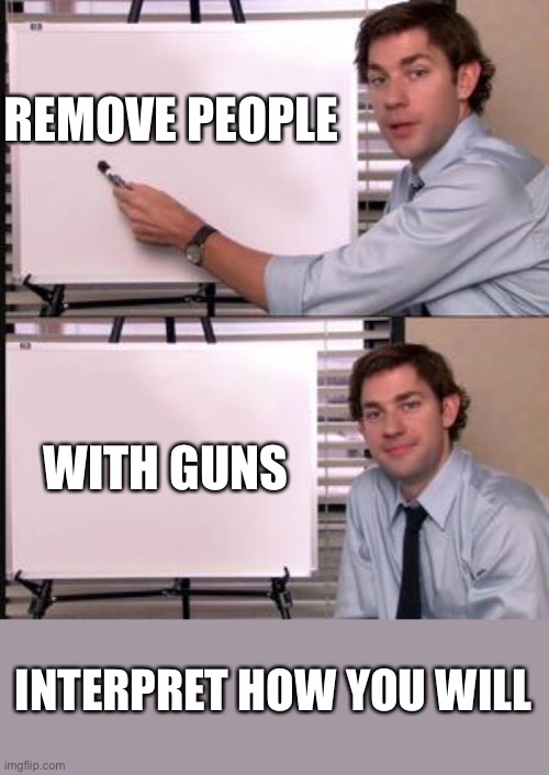 The Office guy pointing to white board | REMOVE PEOPLE; WITH GUNS; INTERPRET HOW YOU WILL | image tagged in the office guy pointing to white board | made w/ Imgflip meme maker