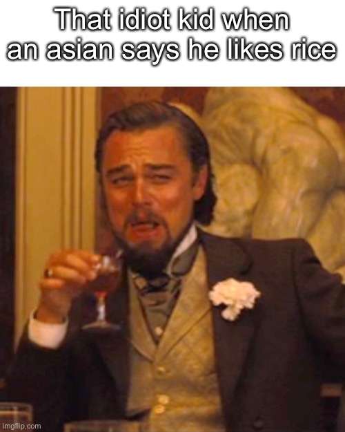 I hate this | That idiot kid when an asian says he likes rice | image tagged in memes,laughing leo | made w/ Imgflip meme maker