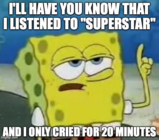 I'll Have You Know Spongebob | I'LL HAVE YOU KNOW THAT I LISTENED TO "SUPERSTAR"; AND I ONLY CRIED FOR 20 MINUTES | image tagged in memes,i'll have you know spongebob,superstar,carpenters,great song,makes me cry | made w/ Imgflip meme maker