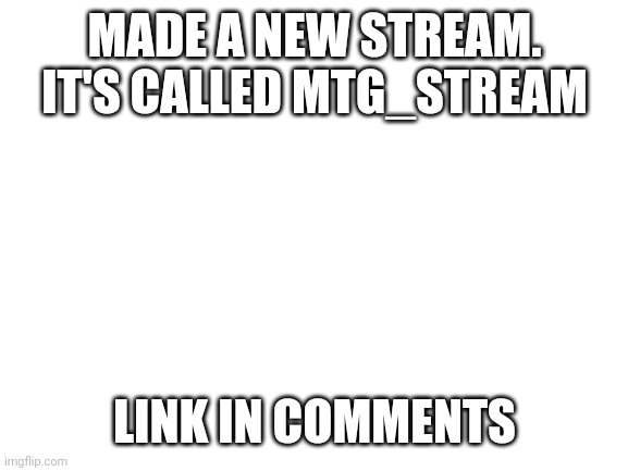 Blank White Template | MADE A NEW STREAM. IT'S CALLED MTG_STREAM; LINK IN COMMENTS | image tagged in blank white template | made w/ Imgflip meme maker