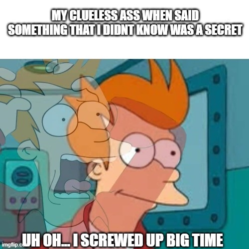 fry | MY CLUELESS ASS WHEN SAID SOMETHING THAT I DIDNT KNOW WAS A SECRET; UH OH... I SCREWED UP BIG TIME | image tagged in fry | made w/ Imgflip meme maker