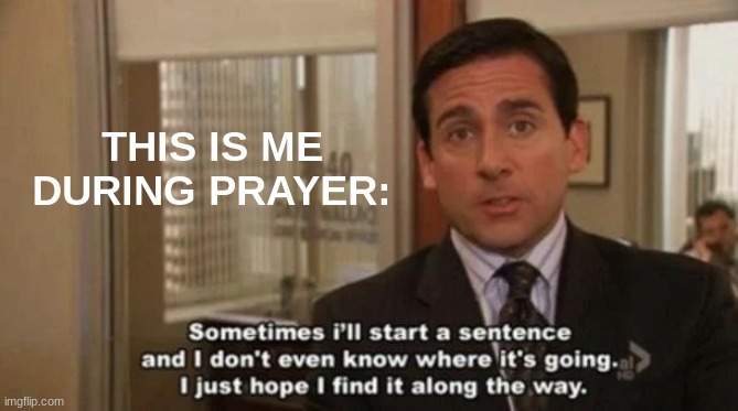 Michael Scott Sometimes I'll start a sentence | THIS IS ME DURING PRAYER: | image tagged in michael scott sometimes i'll start a sentence | made w/ Imgflip meme maker