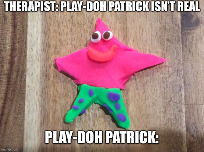 Was bored and decided to make this |  THERAPIST: PLAY-DOH PATRICK ISN’T REAL; PLAY-DOH PATRICK: | image tagged in patrick star,patrick,funny,play-doh | made w/ Imgflip meme maker