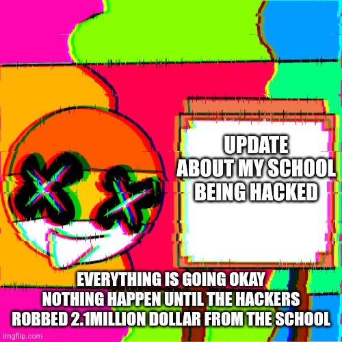 We poor now | UPDATE ABOUT MY SCHOOL BEING HACKED; EVERYTHING IS GOING OKAY NOTHING HAPPEN UNTIL THE HACKERS ROBBED 2.1MILLION DOLLAR FROM THE SCHOOL | image tagged in happy template | made w/ Imgflip meme maker