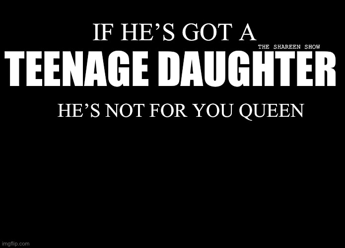 Daughter | IF HE’S GOT A; TEENAGE DAUGHTER; THE SHAREEN SHOW; HE’S NOT FOR YOU QUEEN | image tagged in teenagers,relationships,brokenfamily,family,memes,google images | made w/ Imgflip meme maker