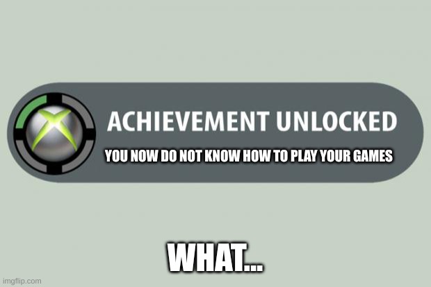 achievement unlocked | YOU NOW DO NOT KNOW HOW TO PLAY YOUR GAMES; WHAT... | image tagged in achievement unlocked | made w/ Imgflip meme maker