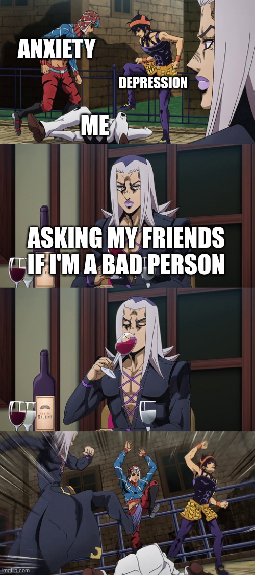 Lmao | ANXIETY; DEPRESSION; ME; ASKING MY FRIENDS IF I'M A BAD PERSON | image tagged in abbacchio joins in the fun,imnotstable,lmao | made w/ Imgflip meme maker