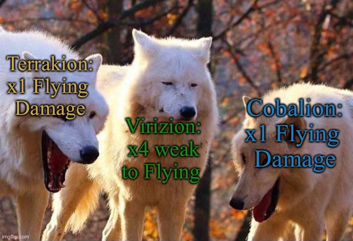 Laughing wolf | Terrakion:
x1 Flying 
Damage; Cobalion:
x1 Flying 
Damage; Virizion:
x4 weak to Flying | image tagged in laughing wolf | made w/ Imgflip meme maker