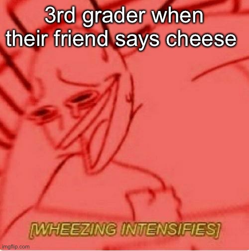 ? (mod note: nice) | 3rd grader when their friend says cheese | image tagged in wheeze | made w/ Imgflip meme maker