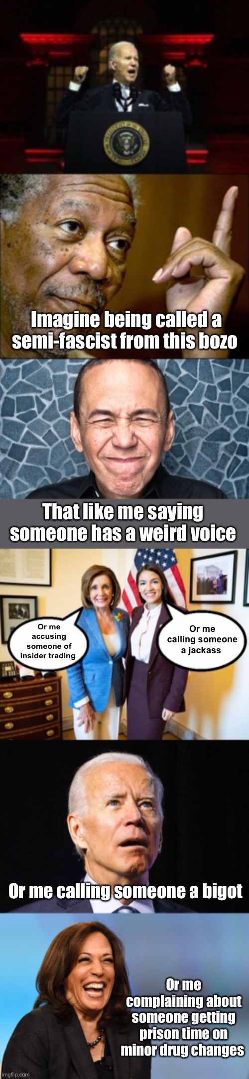 Oh the irony | Imagine being called a semi-fascist from this bozo; That like me saying someone has a weird voice; Or me calling someone a jackass; Or me accusing someone of insider trading; Or me calling someone a bigot; Or me complaining about someone getting prison time on minor drug changes | image tagged in this morgan freeman,gilbert gottfried,nancy pelosi and aoc,joe biden,kamala harris laughing,politics lol | made w/ Imgflip meme maker