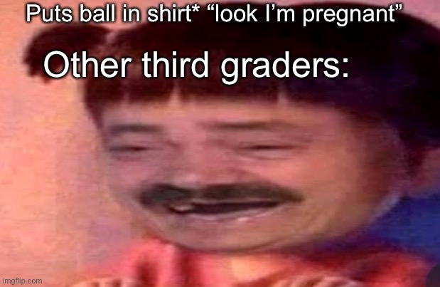 Can anyone else relate? | Puts ball in shirt* “look I’m pregnant”; Other third graders: | image tagged in juan | made w/ Imgflip meme maker