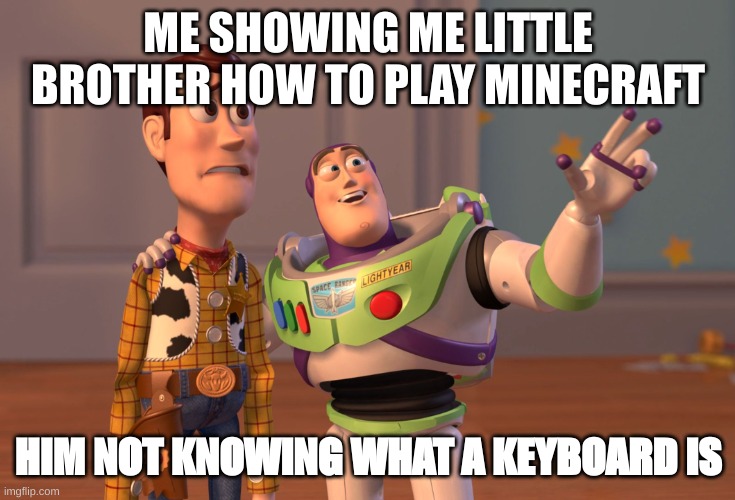 X, X Everywhere Meme | ME SHOWING ME LITTLE BROTHER HOW TO PLAY MINECRAFT; HIM NOT KNOWING WHAT A KEYBOARD IS | image tagged in memes,x x everywhere | made w/ Imgflip meme maker