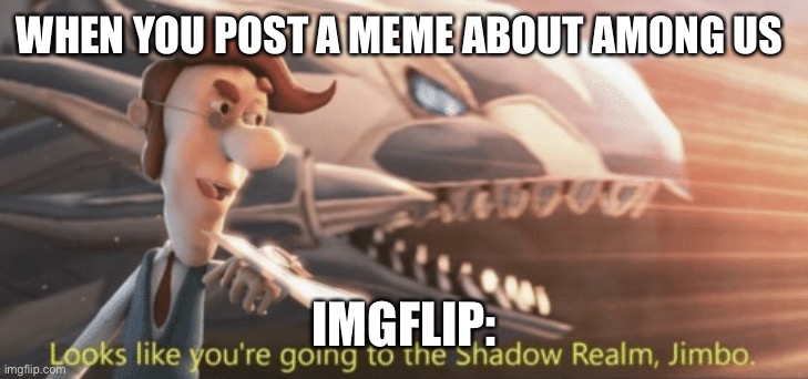 Looks like you’re going to the shadow realm jimbo | WHEN YOU POST A MEME ABOUT AMONG US; IMGFLIP: | image tagged in looks like you re going to the shadow realm jimbo | made w/ Imgflip meme maker