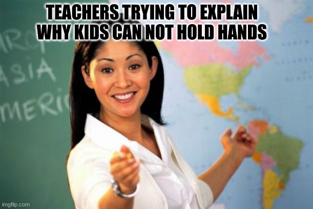 Unhelpful High School Teacher | TEACHERS TRYING TO EXPLAIN WHY KIDS CAN NOT HOLD HANDS | image tagged in memes,unhelpful high school teacher | made w/ Imgflip meme maker