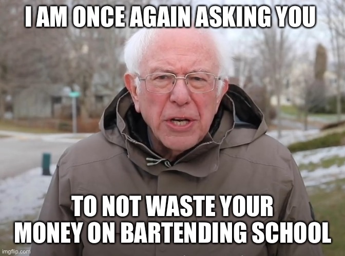Bernie Sanders Once Again Asking | I AM ONCE AGAIN ASKING YOU; TO NOT WASTE YOUR MONEY ON BARTENDING SCHOOL | image tagged in bernie sanders once again asking | made w/ Imgflip meme maker