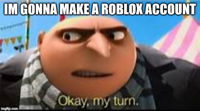 if my father goes missing, let me know | IM GONNA MAKE A ROBLOX ACCOUNT | image tagged in memes,funny,okay my turn,roblox,account,imma do it | made w/ Imgflip meme maker