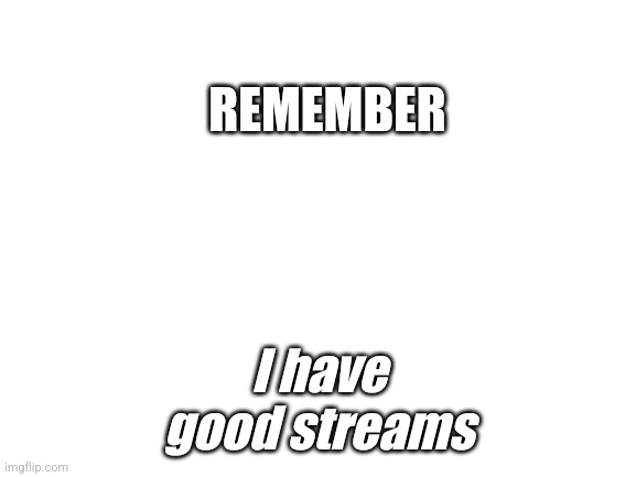 Yes I make good streams | I have good streams; REMEMBER | image tagged in blank white template | made w/ Imgflip meme maker