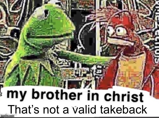 my brother in christ | That’s not a valid takeback | image tagged in my brother in christ | made w/ Imgflip meme maker