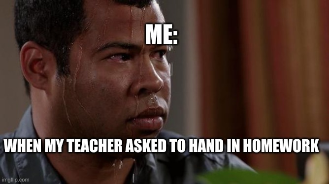 eh | ME:; WHEN MY TEACHER ASKED TO HAND IN HOMEWORK | image tagged in sweating bullets | made w/ Imgflip meme maker