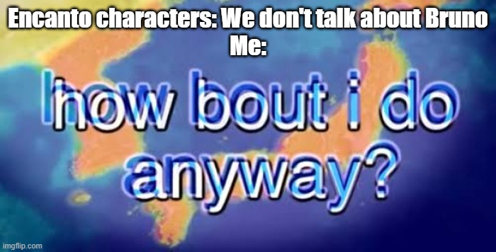 How bout i do anyway |  Encanto characters: We don't talk about Bruno
Me: | image tagged in how bout i do anyway,encanto | made w/ Imgflip meme maker