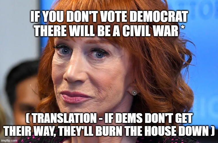 This ginger wrinkle bomb says | IF YOU DON'T VOTE DEMOCRAT THERE WILL BE A CIVIL WAR *; ( TRANSLATION - IF DEMS DON'T GET THEIR WAY, THEY'LL BURN THE HOUSE DOWN ) | image tagged in democrats | made w/ Imgflip meme maker