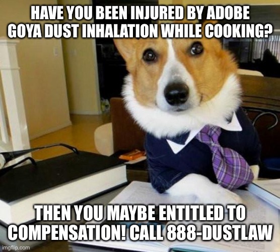 Adobo Goya Lawyer Dog | HAVE YOU BEEN INJURED BY ADOBE GOYA DUST INHALATION WHILE COOKING? THEN YOU MAYBE ENTITLED TO COMPENSATION! CALL 888-DUSTLAW | image tagged in lawyer corgi dog | made w/ Imgflip meme maker