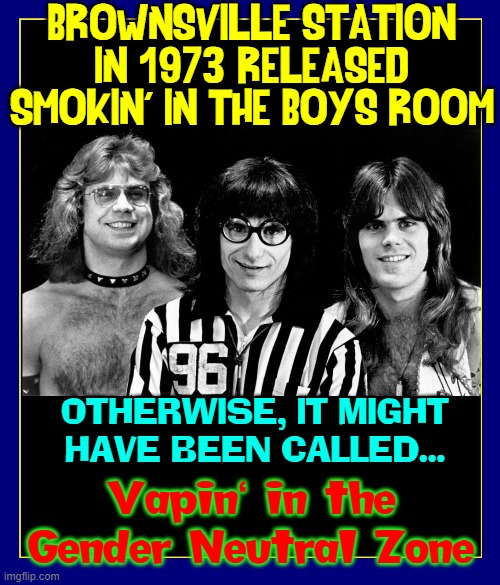 Thank God.... | BROWNSVILLE STATION
IN 1973 RELEASED
SMOKIN' IN THE BOYS ROOM; OTHERWISE, IT MIGHT
HAVE BEEN CALLED... Vapin' in the
Gender Neutral Zone | image tagged in vince vance,smoking,boys,restroom,gender neutral,vaping | made w/ Imgflip meme maker