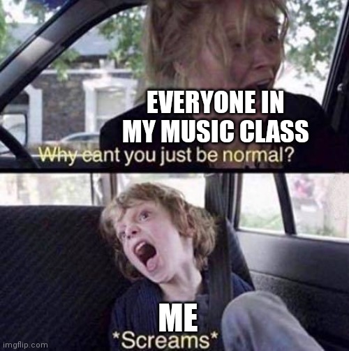Screm |  EVERYONE IN MY MUSIC CLASS; ME | image tagged in why can't you just be normal | made w/ Imgflip meme maker