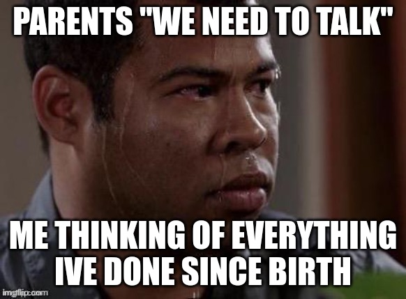the pain | PARENTS "WE NEED TO TALK"; ME THINKING OF EVERYTHING IVE DONE SINCE BIRTH | image tagged in sweaty man | made w/ Imgflip meme maker