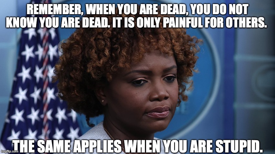  REMEMBER, WHEN YOU ARE DEAD, YOU DO NOT KNOW YOU ARE DEAD. IT IS ONLY PAINFUL FOR OTHERS. THE SAME APPLIES WHEN YOU ARE STUPID. | image tagged in karine jean-pierre,joe biden,white house | made w/ Imgflip meme maker
