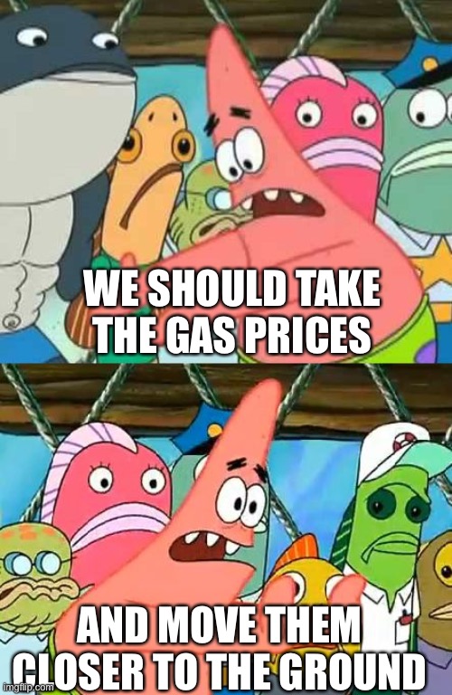If only… | WE SHOULD TAKE THE GAS PRICES; AND MOVE THEM CLOSER TO THE GROUND | image tagged in we should take | made w/ Imgflip meme maker