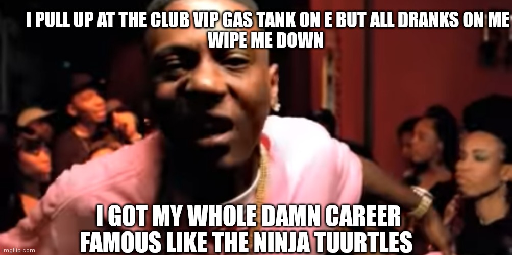 Wipe me down | I PULL UP AT THE CLUB VIP GAS TANK ON E BUT ALL DRANKS ON ME
WIPE ME DOWN; I GOT MY WHOLE DAMN CAREER FAMOUS LIKE THE NINJA TUURTLES | image tagged in funny memes | made w/ Imgflip meme maker